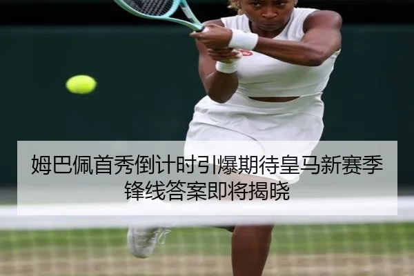 姆巴佩首秀倒计时引爆期待皇马新赛季锋线答案即将揭晓
